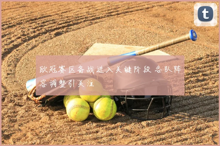 欧冠赛区备战进入关键阶段 各队阵容调整引关注