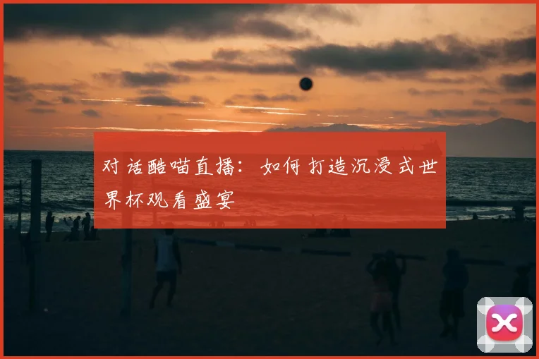 对话酷喵直播:如何打造沉浸式世界杯观看盛宴