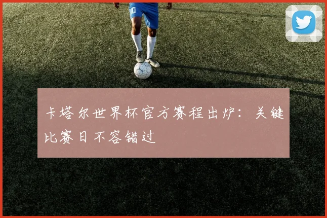 卡塔尔世界杯官方赛程出炉:关键比赛日不容错过