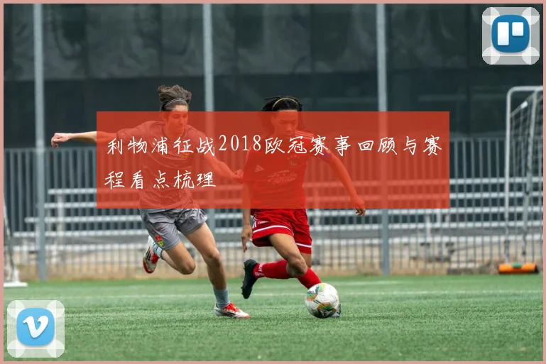 利物浦征战2018欧冠赛事回顾与赛程看点梳理