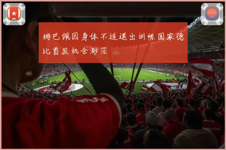 姆巴佩因身体不适退出训练国家德比首发机会渺茫