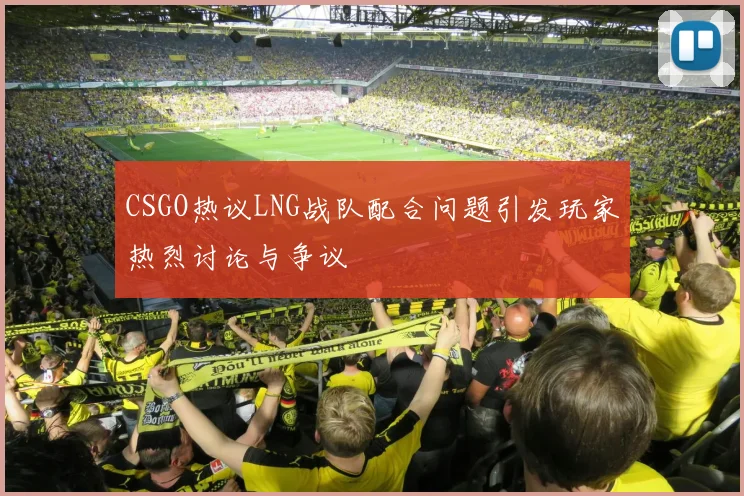 CSGO热议LNG战队配合问题引发玩家热烈讨论与争议