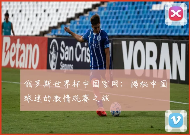 俄罗斯世界杯中国官网：揭秘中国球迷的激情观赛之旅