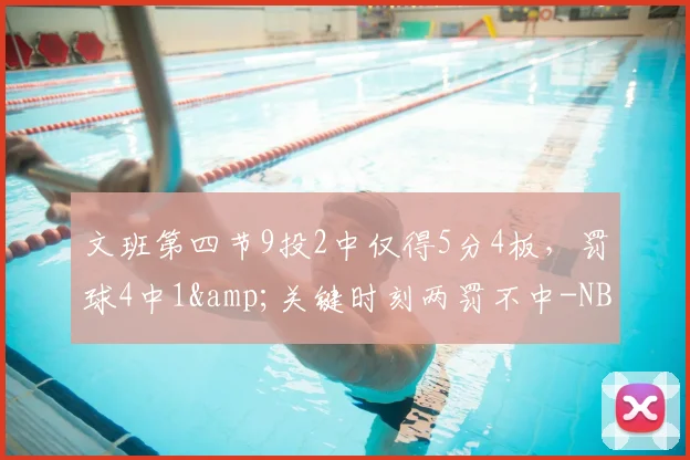 文班第四节9投2中仅得5分4板,罚球4中1&关键时刻两罚不中-NBA新闻