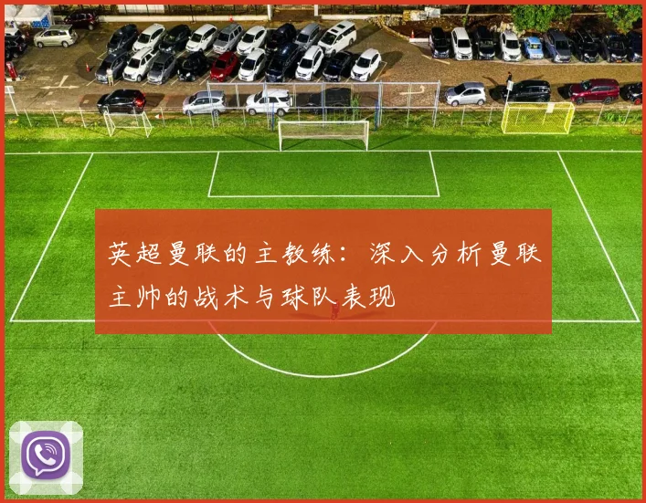 英超曼联的主教练：深入分析曼联主帅的战术与球队表现