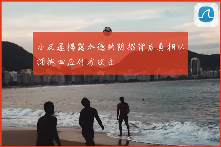 小皮蓬揭露加德纳阴招背后真相以拥抱回应对方攻击