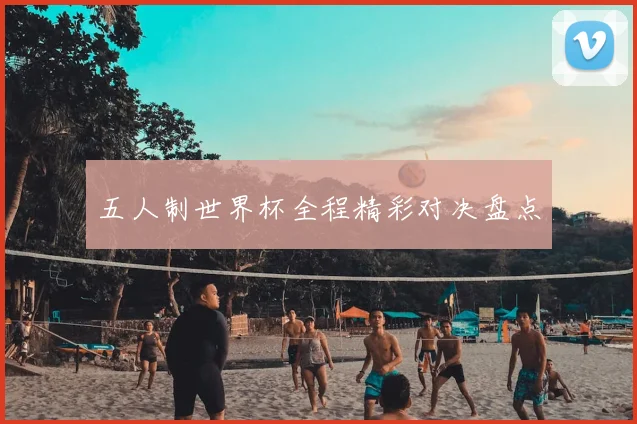 五人制世界杯全程精彩对决盘点