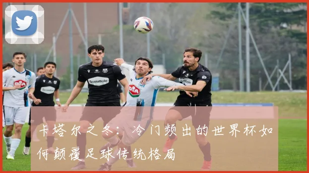卡塔尔之冬：冷门频出的世界杯如何颠覆足球传统格局