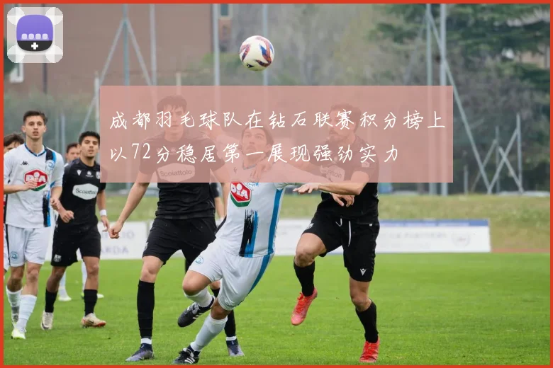 成都羽毛球队在钻石联赛积分榜上以72分稳居第一展现强劲实力