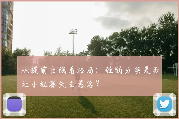 从提前出线看格局：强弱分明是否让小组赛失去悬念？