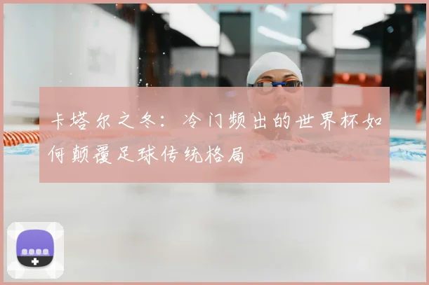 卡塔尔之冬：冷门频出的世界杯如何颠覆足球传统格局