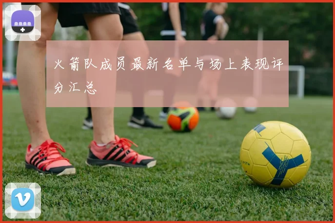 火箭队成员最新名单与场上表现评分汇总