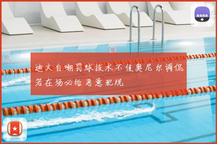 迪文自嘲罚球技术不佳奥尼尔调侃若在场必给恶意犯规