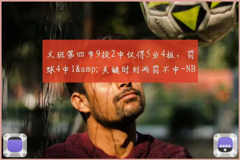 文班第四节9投2中仅得5分4板，罚球4中1&amp;关键时刻两罚不中-NBA新闻