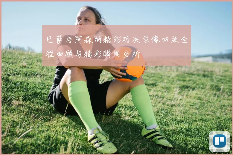 巴萨与阿森纳精彩对决录像回放全程回顾与精彩瞬间分析