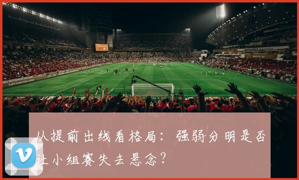 从提前出线看格局：强弱分明是否让小组赛失去悬念？
