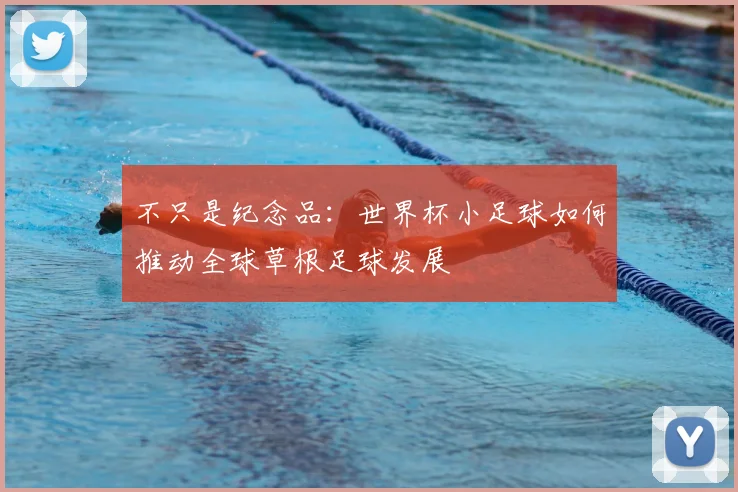 不只是纪念品：世界杯小足球如何推动全球草根足球发展