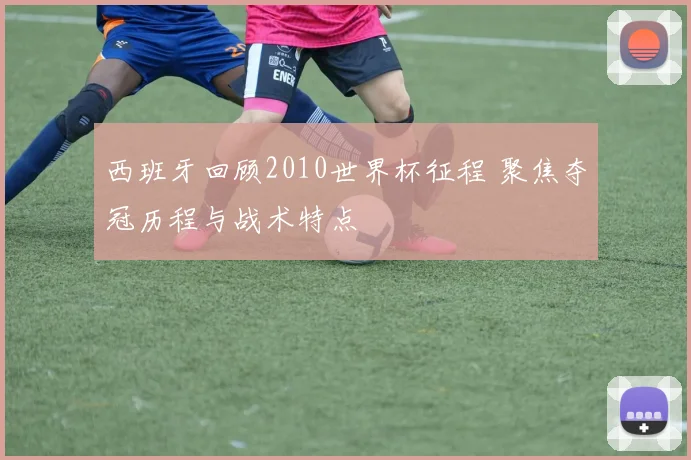 西班牙回顾2010世界杯征程 聚焦夺冠历程与战术特点