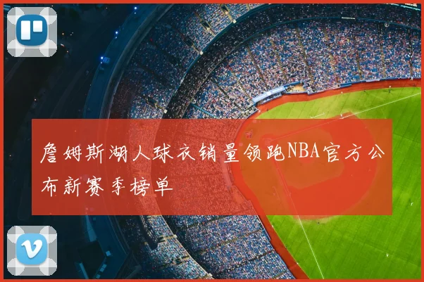 詹姆斯湖人球衣销量领跑NBA官方公布新赛季榜单