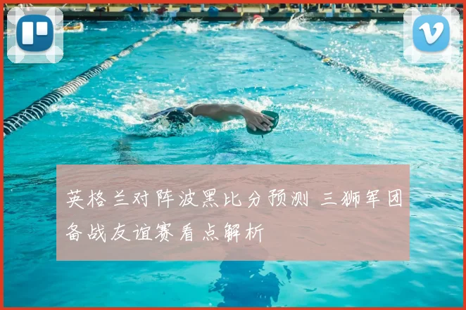 英格兰对阵波黑比分预测 三狮军团备战友谊赛看点解析