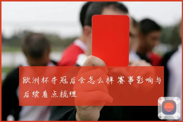 欧洲杯夺冠后会怎么样 赛事影响与后续看点梳理