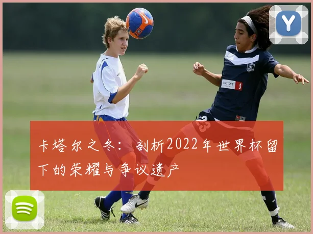 卡塔尔之冬：剖析2022年世界杯留下的荣耀与争议遗产
