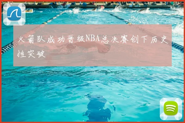 火箭队成功晋级NBA总决赛创下历史性突破