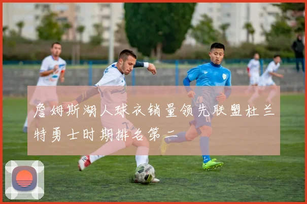 詹姆斯湖人球衣销量领先联盟杜兰特勇士时期排名第二