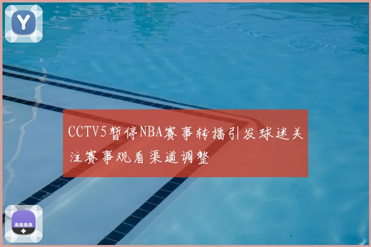 CCTV5暂停NBA赛事转播引发球迷关注赛事观看渠道调整