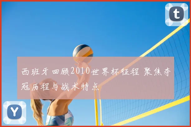 西班牙回顾2010世界杯征程 聚焦夺冠历程与战术特点