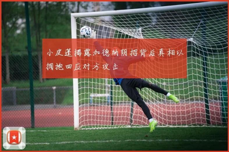 小皮蓬揭露加德纳阴招背后真相以拥抱回应对方攻击