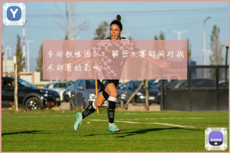 专访教练团队：解密决赛时间对战术部署的影响