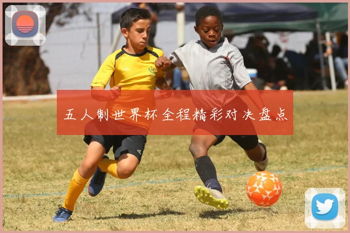 五人制世界杯全程精彩对决盘点