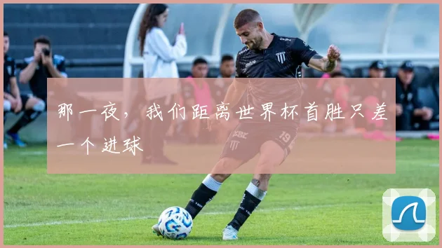 那一夜，我们距离世界杯首胜只差一个进球
