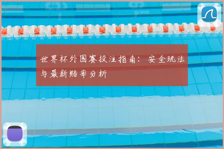 世界杯外围赛投注指南：安全玩法与最新赔率分析