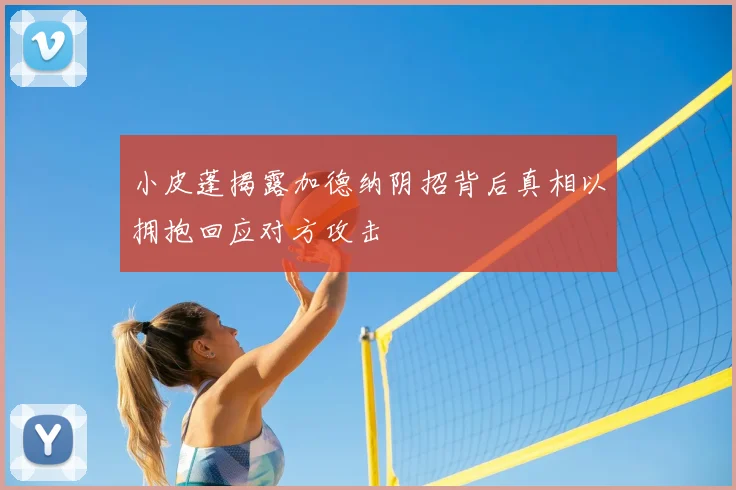 小皮蓬揭露加德纳阴招背后真相以拥抱回应对方攻击