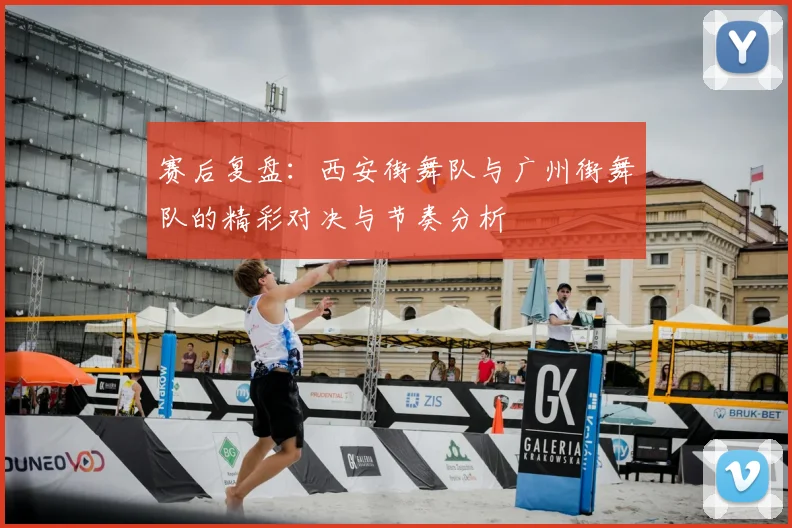 赛后复盘:西安街舞队与广州街舞队的精彩对决与节奏分析