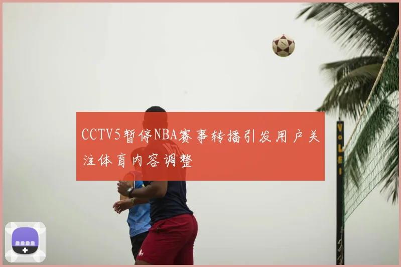 CCTV5暂停NBA赛事转播引发用户关注体育内容调整