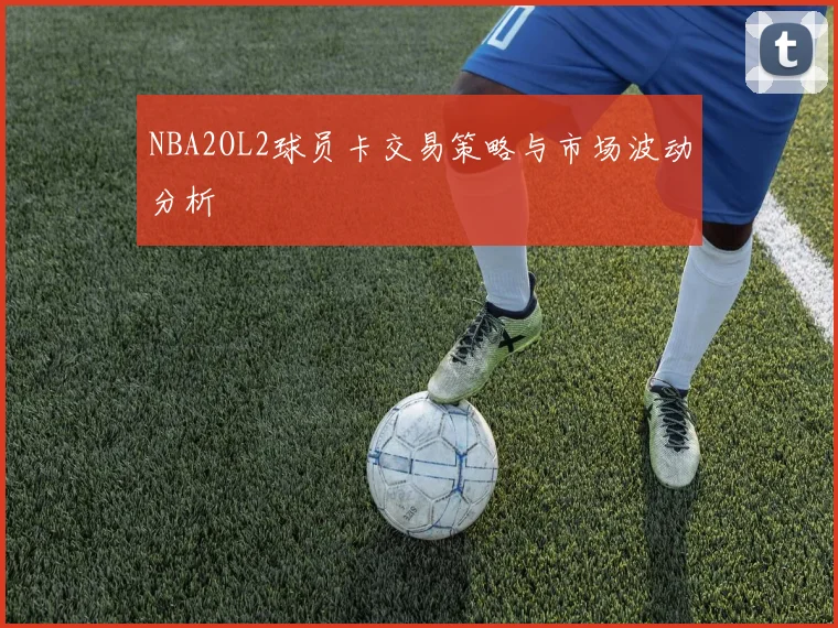 NBA2OL2球员卡交易策略与市场波动分析