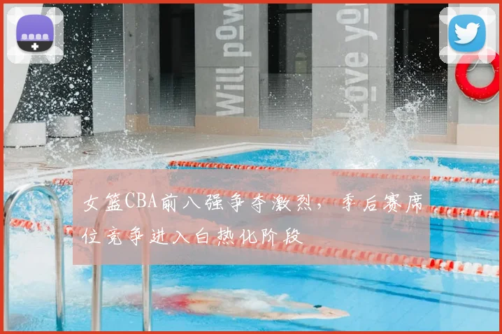女篮CBA前八强争夺激烈，季后赛席位竞争进入白热化阶段