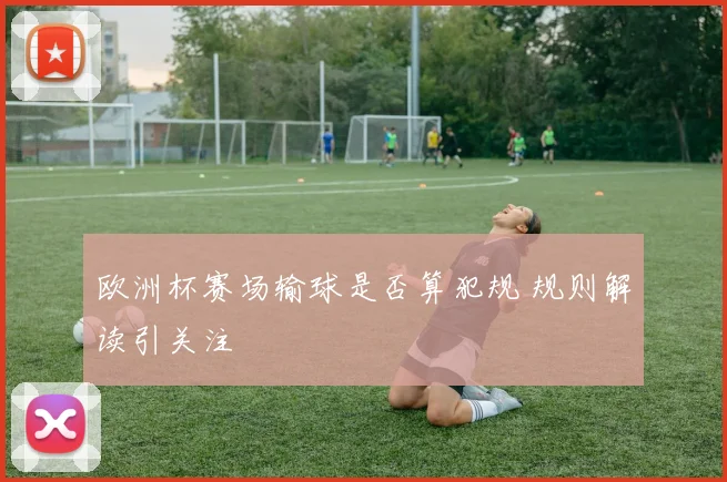 欧洲杯赛场输球是否算犯规 规则解读引关注