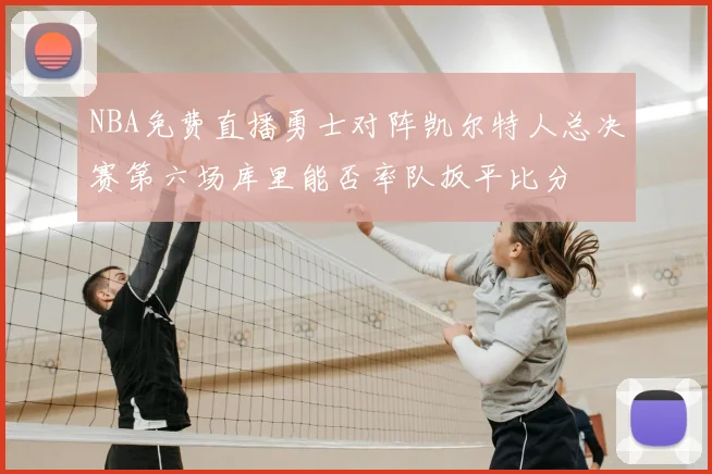 NBA免费直播勇士对阵凯尔特人总决赛第六场库里能否率队扳平比分