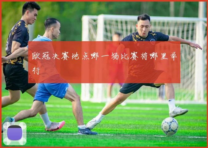 欧冠决赛地点哪一场比赛将哪里举行