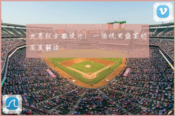 世界杯会徽设计：一场视觉盛宴的深度解读