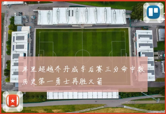 库里超越乔丹成季后赛三分命中数历史第一勇士再胜火箭