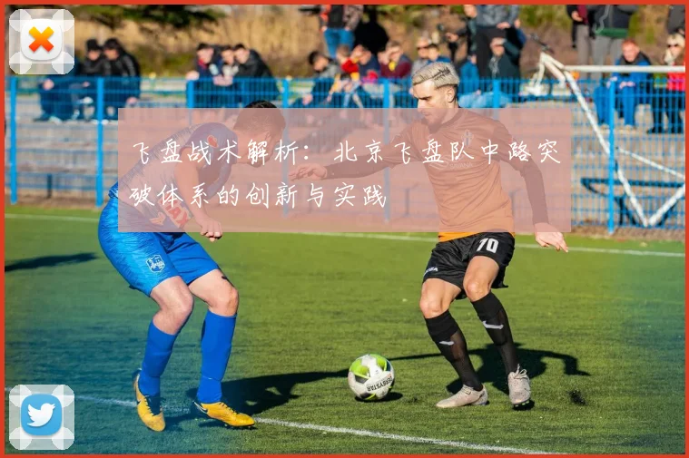 飞盘战术解析：北京飞盘队中路突破体系的创新与实践