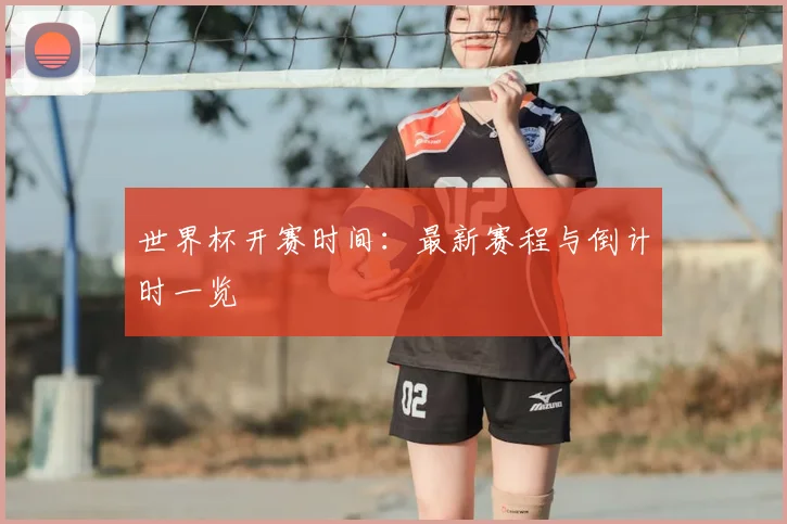 世界杯开赛时间：最新赛程与倒计时一览
