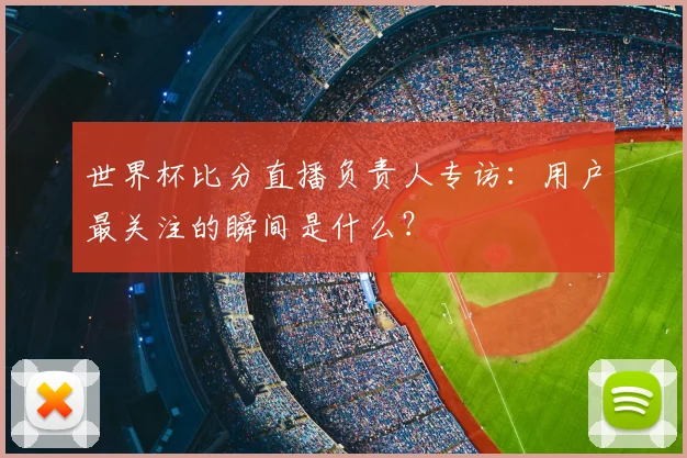 世界杯比分直播负责人专访：用户最关注的瞬间是什么？