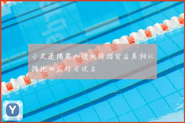 小皮蓬揭露加德纳阴招背后真相以拥抱回应对方攻击