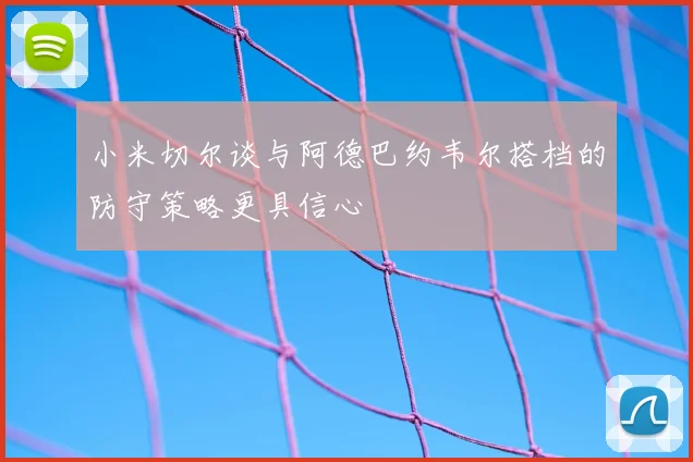 小米切尔谈与阿德巴约韦尔搭档的防守策略更具信心